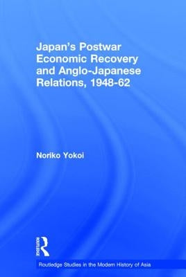 Japan's Postwar Economic Recovery and Anglo-Japanese Relations, 1948-1962 by Yokoi, Noriko