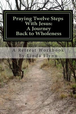 Praying Twelve Steps With Jesus: A Journey Back to Wholeness: A Retreat Workbook Blending Ignatian Contemplative Prayer and the Twelve Steps by Flynn, Linda R.