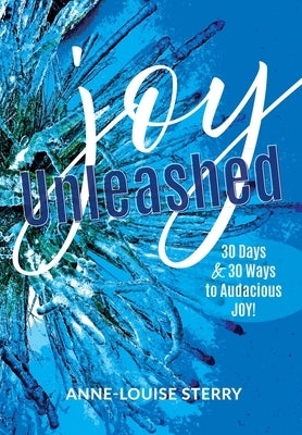 Joy Unleashed: 30 Days and 30 Ways to Audacious Joy by Sterry, Anne-Louise