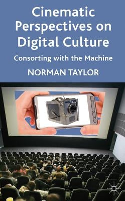 Cinematic Perspectives on Digital Culture: Consorting with the Machine by Taylor, Norman