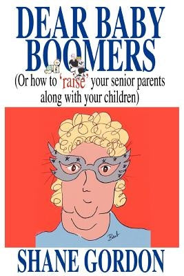 Dear Baby Boomers: (Or How to 'Raise' Your Senior Parents Along with Your Children) by Gordon, Shane