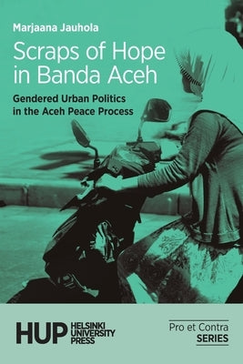 Scraps of Hope in Banda Aceh: Gendered Urban Politics in the Aceh Peace Process by Jauhola, Marjaana