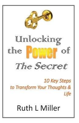Unlocking the Power of The Secret: 10 keys to transform your thoughts and life by Miller, Ruth L.