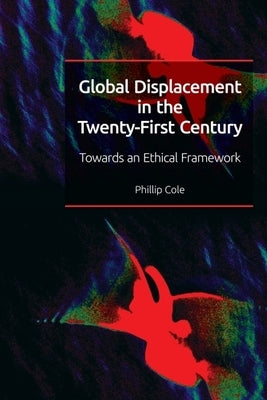 Global Displacement in the Twenty-First Century: Towards an Ethical Framework by Cole, Phillip
