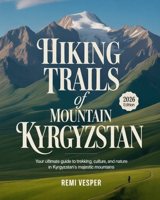 Hiking Trails of Mountain Kyrgyzstan: Your Ultimate Guide to Trekking, Culture, and Nature in Kyrgyzstan's Majestic Mountains by Vesper, Remi