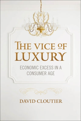 The Vice of Luxury: Economic Excess in a Consumer Age by Cloutier, David
