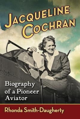 Jacqueline Cochran: Biography of a Pioneer Aviator by Smith-Daugherty, Rhonda