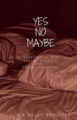 Yes No Maybe: On my experiences with sex, sexual assault, and sexual education. by Broustra, Olivia Nelly