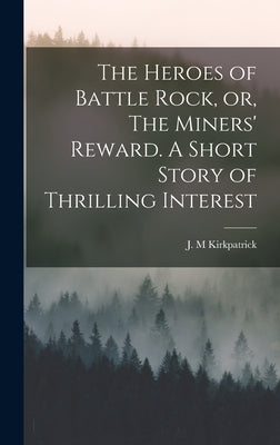 The Heroes of Battle Rock, or, The Miners' Reward. A Short Story of Thrilling Interest by M, Kirkpatrick J.