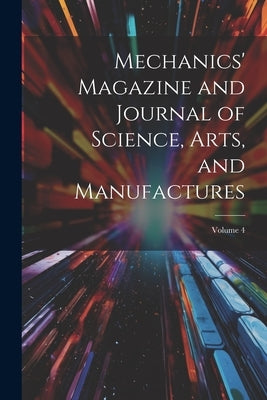Mechanics' Magazine and Journal of Science, Arts, and Manufactures; Volume 4 by Anonymous