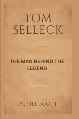 Tom Selleck: The Man Behind the Legend by Scott, Peniel