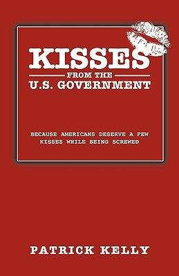 Kisses from the U.S. Government: Because Americans Deserve a Few Kisses While Being Screwed by Kelly, Patrick Sj