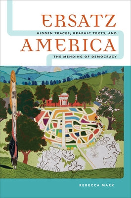 Ersatz America: Hidden Traces, Graphic Texts, and the Mending of Democracy by Mark, Rebecca