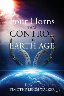 Four Horns that Control this Earth Age by Walker, Timothy Leigh