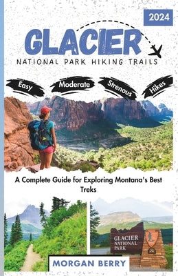 Glacier National Park Hiking Trails: A Complete Guide for Exploring Montana's Best Treks by Berry, Morgan