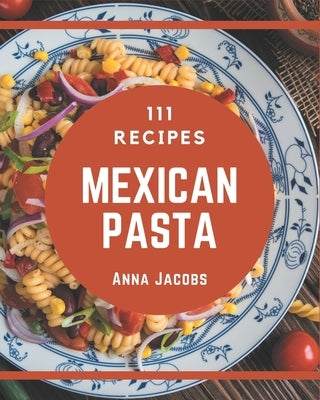 111 Mexican Pasta Recipes: More Than a Mexican Pasta Cookbook by Jacobs, Anna