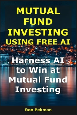 Mutual Fund Investing Using Free AI: Harness AI to Win at Mutual Fund Investing by Pekman, Ron