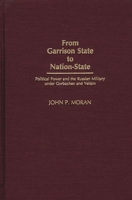 From Garrison State to Nation-State: Political Power and the Russian Military under Gorbachev and Yeltsin by Moran, John