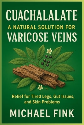 Cuachalalate: A Natural Solution for Varicose Veins: Relief for Tired Legs, Gut Issues, and Skin Problems by Fink, Michael