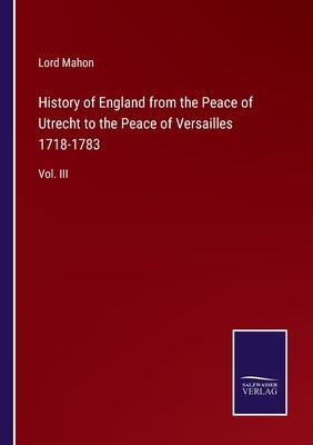 History of England from the Peace of Utrecht to the Peace of Versailles 1718-1783: Vol. III by Mahon, Lord