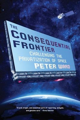 The Consequential Frontier: Challenging the Privatization of Space by Ward, Peter