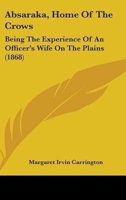 Absaraka, Home Of The Crows: Being The Experience Of An Officer's Wife On The Plains (1868) by Carrington, Margaret Irvin