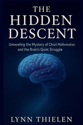 The Hidden Descent: Unraveling the Mystery of Chiari Malformation and the Brain's Quiet Struggle by Thielen, Lynn