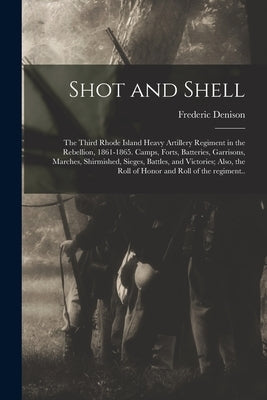 Shot and Shell: the Third Rhode Island Heavy Artillery Regiment in the Rebellion, 1861-1865. Camps, Forts, Batteries, Garrisons, March by Denison, Frederic 1819-1901