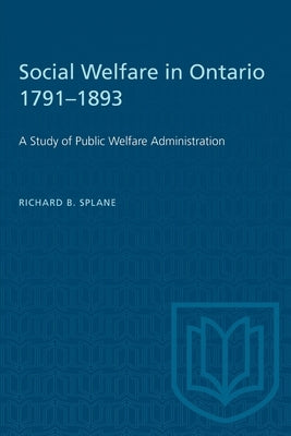 Social Welfare in Ontario 1791-1893: A Study of Public Welfare Administration by Splane, Richard