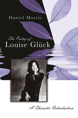 The Poetry of Louise Glück, 1: A Thematic Introduction by Morris, Daniel