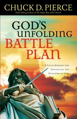 God's Unfolding Battle Plan: A Field Manual for Advancing the Kingdom of God by Pierce, Chuck D.