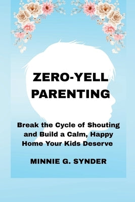 Zero-Yell Parenting: Break the Cycle of Shouting and Build a Calm, Happy Home Your Kids Deserve by G. Synder, Minnie