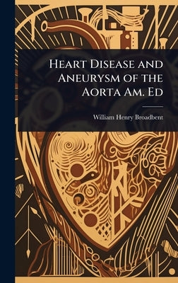 Heart Disease and Aneurysm of the Aorta Am. Ed by Broadbent, William Henry