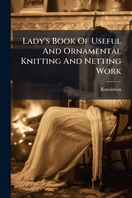 Lady's Book Of Useful And Ornamental Knitting And Netting Work by Ronaldson