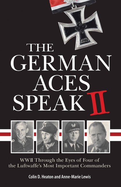 The German Aces Speak II: World War II Through the Eyes of Four More of the Luftwaffe's Most Important Commanders by Heaton, Colin