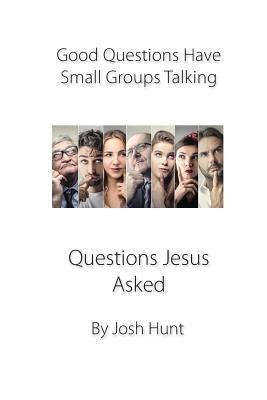Good Questions Have Small Groups Talking -- Questions Jesus Asked: Questions Jesus Asked by Hunt, Josh