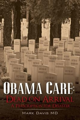 Obama Care: Dead on Arrival: A Prescription for Disaster by Davis MD, Mark