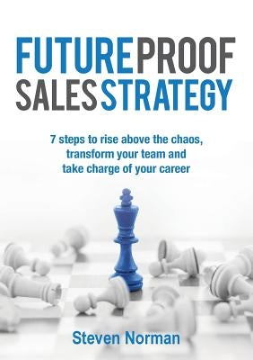 Future Proof Sales Strategy: 7 Steps to Rise Above the Chaos, and Transform Your Team and Take Charge of Your Career by Norman, Steven