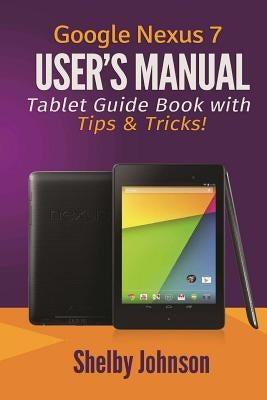 Google Nexus 7 User's Manual: Tablet Guide Book with Tips & Tricks! by Johnson, Shelby
