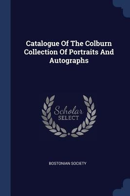 Catalogue Of The Colburn Collection Of Portraits And Autographs by Society, Bostonian