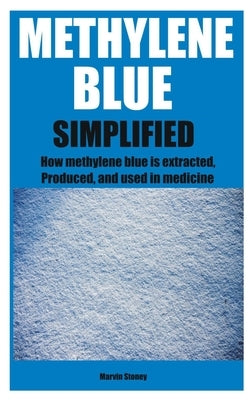 Methylene Blue Simplified: How methylene blue is extracted, Produced, and used in medicine by Stoney, Marvin