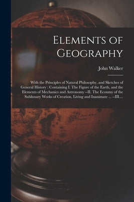 Elements of Geography [microform]: With the Principles of Natural Philosophy, and Sketches of General History: Containing I. The Figure of the Earth, by Walker, John 1759-1830