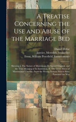 A Treatise Concerning the use and Abuse of the Marriage Bed: Shewing I. The Nature of Matrimony, its Sacred Original, and the True Meaning of its Inst by Defoe, Daniel