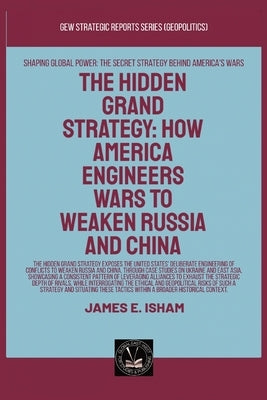 The Hidden Grand Strategy: How America Engineers Wars To Weaken Russia And China by Isham, James E.