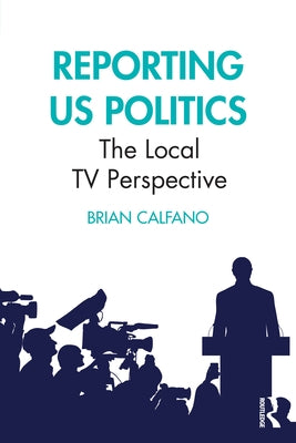 Reporting US Politics: The Local TV Perspective by Calfano, Brian