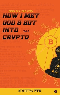 How I Met God and Got Into Crypto: Based on a True Story by Adhitya Iyer