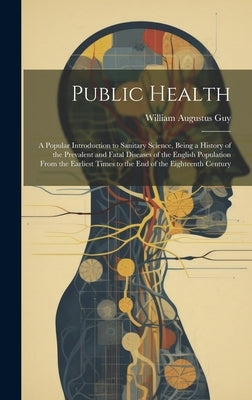 Public Health: A Popular Introduction to Sanitary Science, Being a History of the Prevalent and Fatal Diseases of the English Populat by Guy, William Augustus