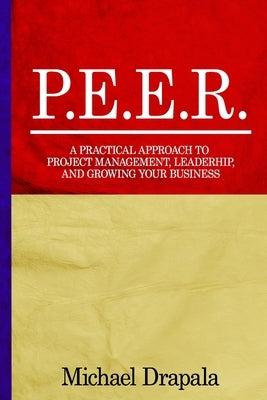 P.E.E.R.: A Practical Approach to Project Management, Leadership, and Growing Your Business. by Drapala, Michael Shawn