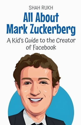 All About Mark Zuckerberg: A Kid's Guide to the Creator of Facebook by Rukh, Shah
