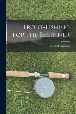 Trout-Fishing for the Beginner by Richard, Clapham